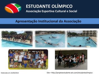 ESTUDANTE OLÍMPICO
Associação Esportiva Cultural e Social
Elaborado em 22/04/2014
Apresentação Institucional da Associação
Site—http://projetoestudante.wix.com/estudanteolimpico
 