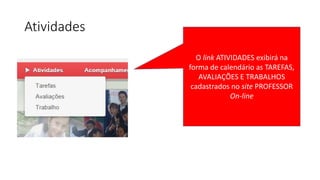 Atividades
O link ATIVIDADES exibirá na
forma de calendário as TAREFAS,
AVALIAÇÕES E TRABALHOS
cadastrados no site PROFESSOR
On-line
 