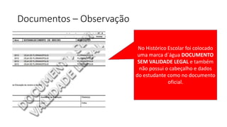Documentos – Observação
No Histórico Escolar foi colocado
uma marca d´água DOCUMENTO
SEM VALIDADE LEGAL e também
não possui o cabeçalho e dados
do estudante como no documento
oficial.
 