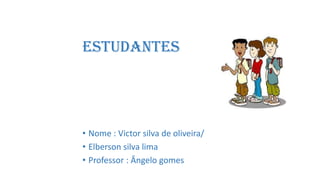 estudantes
• Nome : Victor silva de oliveira/
• Elberson silva lima
• Professor : Ângelo gomes
 