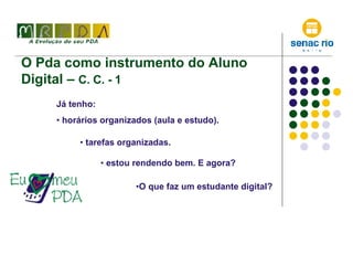 O Pda como instrumento do Aluno Digital –  C. C. - 1 Já tenho: horários organizados (aula e estudo). O que faz um estudante digital? estou rendendo bem. E agora?  tarefas organizadas. 