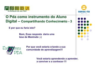 O Pda como instrumento do Aluno Digital –  Compartilhando Conhecimento - 3 E por que eu faria isto? Bom, Essa resposta  daria uma tese de Mestrado ;-) Por que você estaria criando a sua comunidade de aprendizagem!!! Você estaria aprendendo a aprender, a conviver e a conhecer !!! 