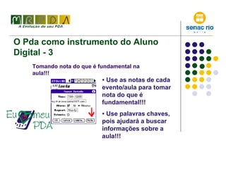 O Pda como instrumento do Aluno Digital - 3 Tomando nota do que é fundamental na aula!!! Use as notas de cada evento/aula para tomar nota do que é fundamental!!! Use palavras chaves, pois ajudará a buscar informações sobre a aula!!! 