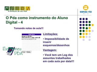 O Pda como instrumento do Aluno Digital - 4 Tomando notas de aula!!! Limitações: Impossibilidade de inserir esquemas/desenhos Vantagem: Você tem um Log dos assuntos trabalhados em cada aula por data!!! 