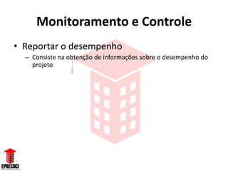 Monitoramento e Controle
• Reportar o desempenho
  – Consiste na obtenção de informações sobre o desempenho do
    projeto
 