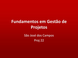 Fundamentos em Gestão de
       Projetos
     São José dos Campos
            Proj 22
 
