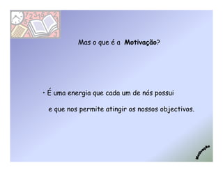 Mas o que é a Motivação?




• É uma energia que cada um de nós possui

 e que nos permite atingir os nossos objectivos.
 
