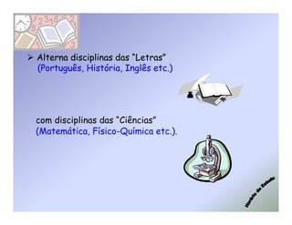Alterna disciplinas das “Letras”
(Português, História, Inglês etc.)




com disciplinas das “Ciências”
(Matemática, Físico-Química etc.).
 