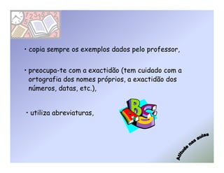 • copia sempre os exemplos dados pelo professor,


• preocupa-te com a exactidão (tem cuidado com a
  ortografia dos nomes próprios, a exactidão dos
  números, datas, etc.),


• utiliza abreviaturas,
 