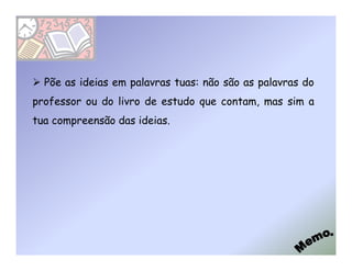 Põe as ideias em palavras tuas: não são as palavras do
professor ou do livro de estudo que contam, mas sim a
tua compreensão das ideias.
 