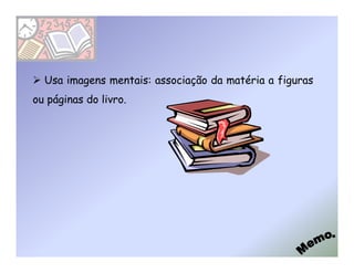 Usa imagens mentais: associação da matéria a figuras
ou páginas do livro.
 