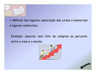 Método dos lugares: associação das coisas a memorizar
a lugares conhecidos.


 Exemplo: associar uma lista de compras ao percurso
 entre a casa e a escola.
 
