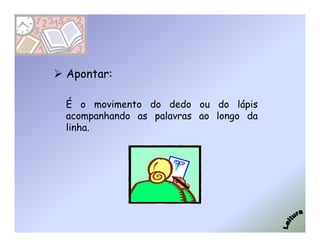 Apontar:

É o movimento do dedo ou do lápis
acompanhando as palavras ao longo da
linha.
 