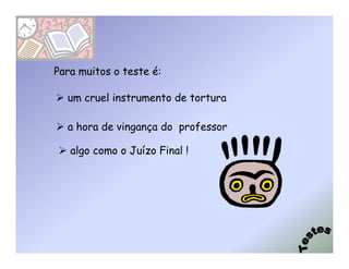Para muitos o teste é:

  um cruel instrumento de tortura

  a hora de vingança do professor

   algo como o Juízo Final !
 