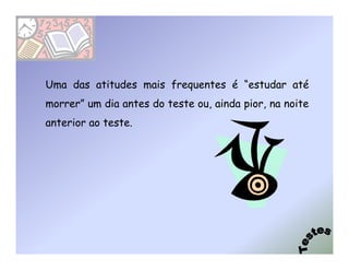 Uma das atitudes mais frequentes é “estudar até
morrer” um dia antes do teste ou, ainda pior, na noite
anterior ao teste.
 