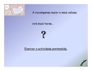A recompensa maior e mais valiosa



     virá mais tarde…



            ?
Exercer a actividade pretendida.
 