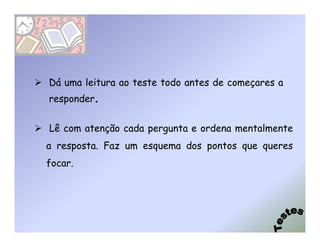 Dá uma leitura ao teste todo antes de começares a
responder.


Lê com atenção cada pergunta e ordena mentalmente
a resposta. Faz um esquema dos pontos que queres
focar.
 