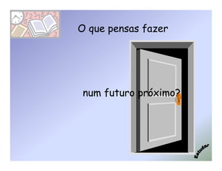 O que pensas fazer




 num futuro próximo?
 