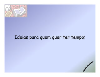 Ideias para quem quer ter tempo:
 