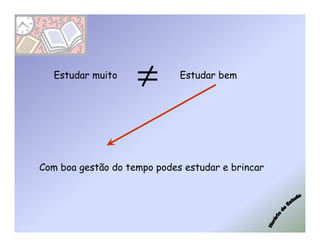 Estudar muito
                    ≠        Estudar bem




Com boa gestão do tempo podes estudar e brincar
 