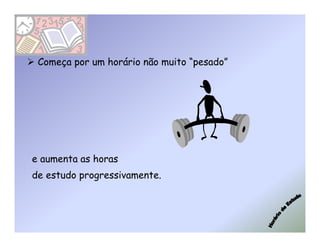 Começa por um horário não muito “pesado”




e aumenta as horas
de estudo progressivamente.
 