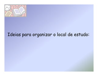 Ideias para organizar o local de estudo:
 