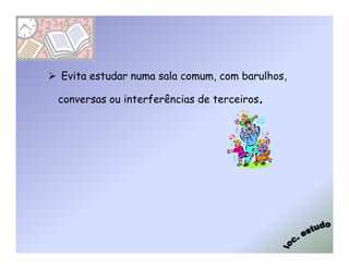 Evita estudar numa sala comum, com barulhos,

                                       .
conversas ou interferências de terceiros
 