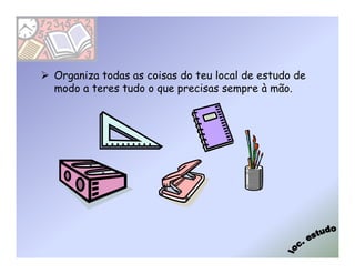 Organiza todas as coisas do teu local de estudo de
modo a teres tudo o que precisas sempre à mão.
 