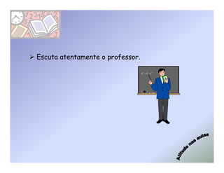 Escuta atentamente o professor.
 