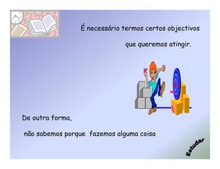 É necessário termos certos objectivos

                               que queremos atingir.




De outra forma,

não sabemos porque fazemos alguma coisa
 