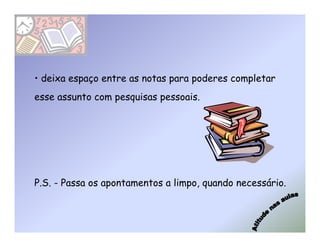 • deixa espaço entre as notas para poderes completar
esse assunto com pesquisas pessoais.




P.S. - Passa os apontamentos a limpo, quando necessário.
 
