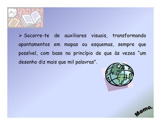 Socorre-te   de   auxiliares visuais,   transformando
apontamentos em mapas ou esquemas, sempre que
possível, com base no princípio de que às vezes “um
desenho diz mais que mil palavras”.
 