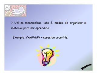 Utiliza mnemónicas, isto é, modos de organizar o
material para ser aprendido.


 Exemplo: VAAVAAV – cores do arco-íris.
 