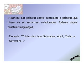 Método das palavras-chave: associação a palavras que
rimem ou se encontrem relacionadas. Pode-se depois
construir lengalengas.


 Exemplo: “Trinta dias tem Setembro, Abril, Junho e
 Novembro ...”
 