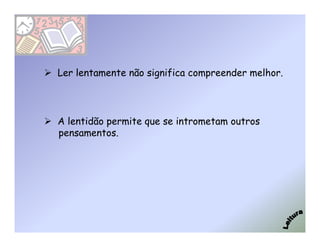 Ler lentamente não significa compreender melhor.



A lentidão permite que se intrometam outros
pensamentos.
 