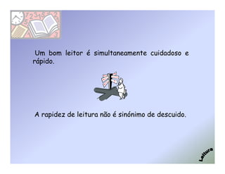 Um bom leitor é simultaneamente cuidadoso e
rápido.




A rapidez de leitura não é sinónimo de descuido.
 