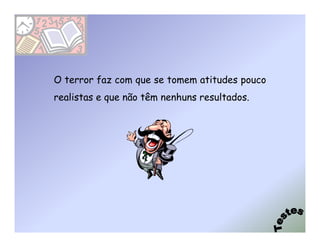 O terror faz com que se tomem atitudes pouco
realistas e que não têm nenhuns resultados.
 