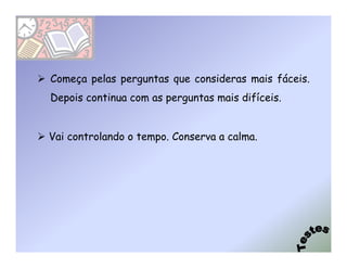 Começa pelas perguntas que consideras mais fáceis.
Depois continua com as perguntas mais difíceis.


Vai controlando o tempo. Conserva a calma.
 