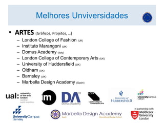 • ARTES (Gráficos, Projetos, …)
– London College of Fashion (UK)
– Instituto Marangoni (UK)
– Domus Academy (Italy)
– London College of Contemporary Arts (UK)
– University of Huddersfield (UK)
– Oldham (UK)
– Barnsley (UK)
– Marbella Design Academy (Spain)
Melhores Unviversidades
 