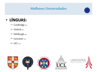 Melhores Universidades
• LÍNGUAS:
– Cambridge (UK)
– Oxford (UK)
– Edinburgh (UK)
– Lancaster (UK)
– UCL (UK)
 