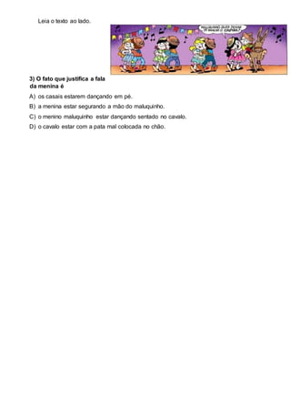 Leia o texto ao lado.
3) O fato que justifica a fala
da menina é
A) os casais estarem dançando em pé.
B) a menina estar segurando a mão do maluquinho.
C) o menino maluquinho estar dançando sentado no cavalo.
D) o cavalo estar com a pata mal colocada no chão.
 