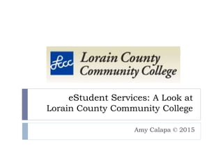 eStudent Services: A Look at
Lorain County Community College
Amy Calapa © 2015
 