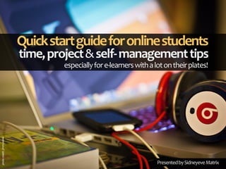 Quick start guide for online students
                          time, project & self‐ management tips 
                                   especially for e‐learners with a lot on their plates!
photo credit: jimmyweee




                                                                     Presented by Sidneyeve Matrix
 