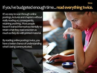 time

If you’ve budgeted enough time... read everything twice. 
It’s so easy to scan through online 
postings, lectures an...