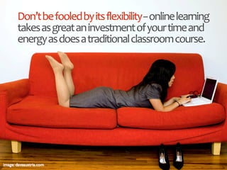 Don’t be fooled by its flexibility ‐‐ online learning 
takes as great an investment of your time and 
energy as does a tra...