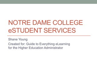NOTRE DAME COLLEGE
eSTUDENT SERVICES
Shane Young
Created for: Guide to Everything eLearning
for the Higher Education Administrator
 