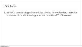 Key Tools

         1. eSTUDI course blog with modules divided into episodes, tasks for
            each module and a tutoring area with weekly eSTUDI review




Donnerstag, 22. März 12
 