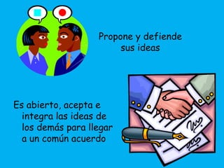 Es abierto, acepta e
integra las ideas de
los demás para llegar
a un común acuerdo
Propone y defiende
sus ideas
 