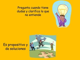 Pregunta cuando tiene
dudas y clarifica lo que
no entiende
Es propositivo y
da soluciones
 