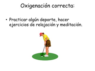 Oxigenación correcta:
• Practicar algún deporte, hacer
ejercicios de relajación y meditación.
 